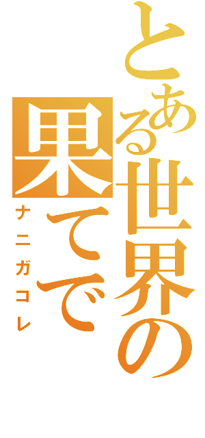 とある世界の果てで（ナニガコレ）