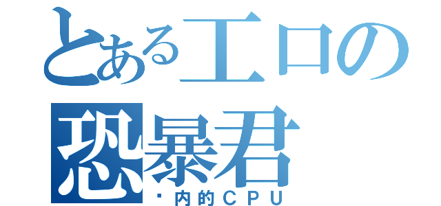 とある工口の恐暴君（脑内的ＣＰＵ）