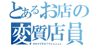 とあるお店の変質店員（ヲタクですか？ヴォェェェェ）