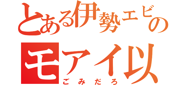 とある伊勢エビのモアイ以下（ごみだろ）