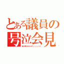 とある議員の号泣会見（我が県のみならずぅぅぅぅうう）