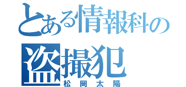 とある情報科の盗撮犯（松岡太陽）