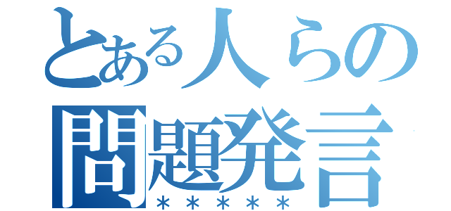 とある人らの問題発言（＊＊＊＊＊）