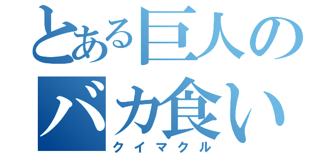 とある巨人のバカ食い生活（クイマクル）