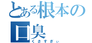 とある根本の口臭（くさすぎぃ）