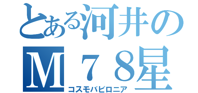 とある河井のＭ７８星雲（コスモバビロニア）