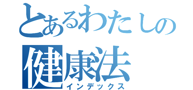 とあるわたしの健康法（インデックス）