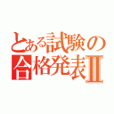 とある試験の合格発表Ⅱ（）