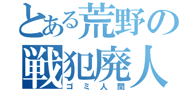 とある荒野の戦犯廃人（ゴミ人間）