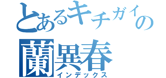 とあるキチガイの蘭異春（インデックス）