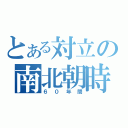 とある対立の南北朝時代（６０年間）