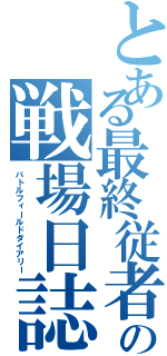 とある最終従者のの戦場日誌（バトルフィールドダイアリー）