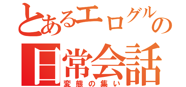 とあるエログループの日常会話（変態の集い）