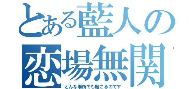 とある藍人の恋場無関係（どんな場所でも起こるのです）