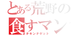 とある荒野の食すマン（チキンナゲット）