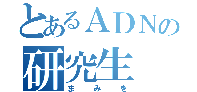 とあるＡＤＮの研究生（まみを）