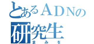 とあるＡＤＮの研究生（まみを）