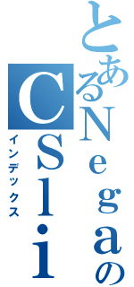 とあるＮｅｇａｔのＣＳｌｉｆｅ（インデックス）