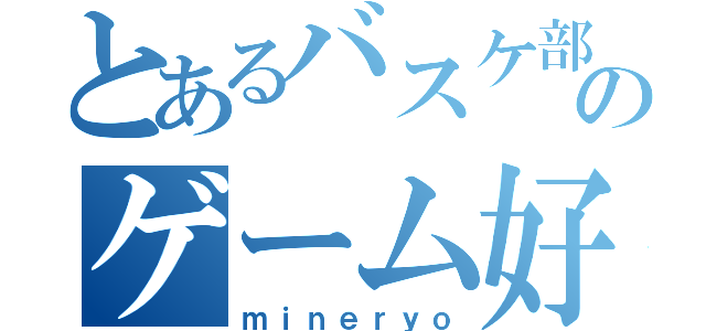 とあるバスケ部のゲーム好き（ｍｉｎｅｒｙｏ）