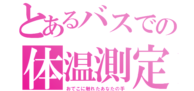 とあるバスでの体温測定（おでこに触れたあなたの手）