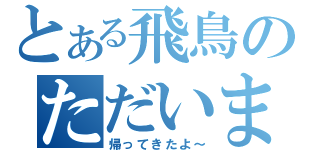 とある飛鳥のただいま（帰ってきたよ～）