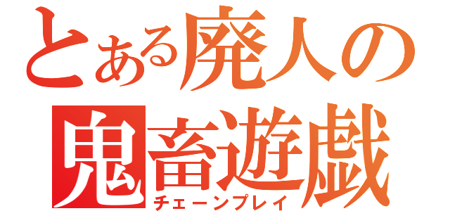 とある廃人の鬼畜遊戯（チェーンプレイ）