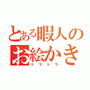 とある暇人のお絵かきタイム（トラトラ）