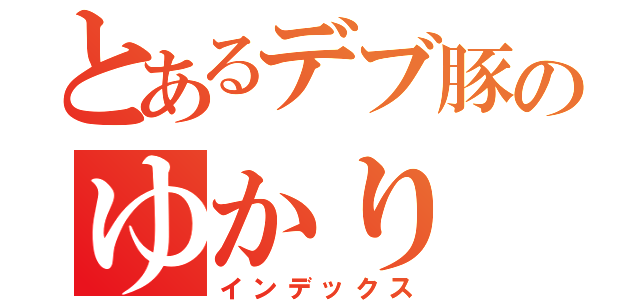 とあるデブ豚のゆかり（インデックス）