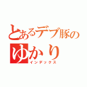 とあるデブ豚のゆかり（インデックス）