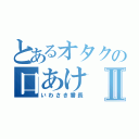 とあるオタクの口あけⅡ（いわさき番長）