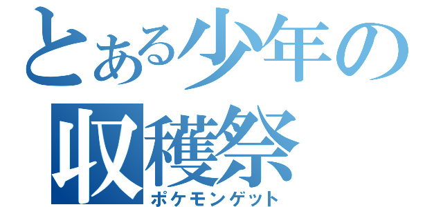 とある少年の収穫祭（ポケモンゲット）