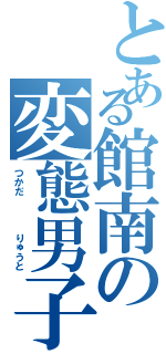 とある館南の変態男子（つかだ    りゅうと）