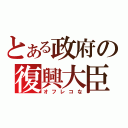 とある政府の復興大臣（オフレコな）