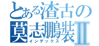 とある渣古の莫志鵬裝備Ⅱ（インデックス）