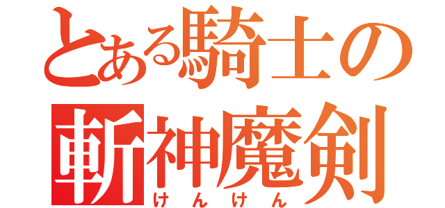 とある騎士の斬神魔剣（けんけん）