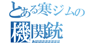 とある寒ジムの機関銃（あばばばばばばばば）