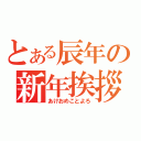 とある辰年の新年挨拶（あけおめことよろ）