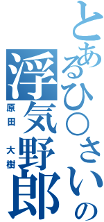 とあるひ○さいの浮気野郎（原田　大樹）