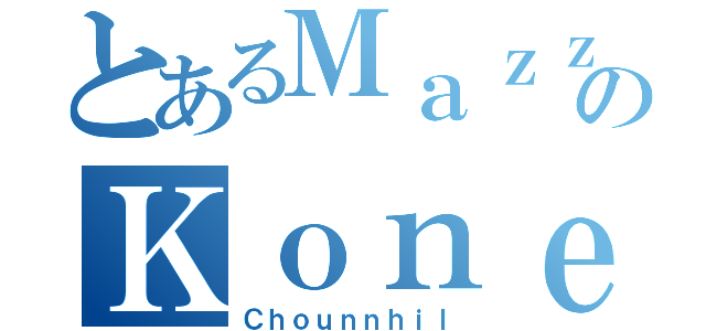 とあるＭａｚｚのＫｏｎｅｌ（Ｃｈｏｕｎｎｈｉｌ）