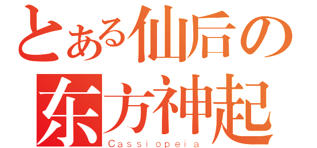 とある仙后の东方神起（Ｃａｓｓｉｏｐｅｉａ）