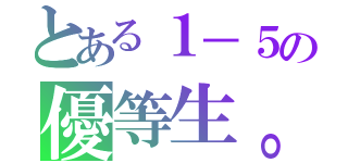 とある１－５の優等生。（）