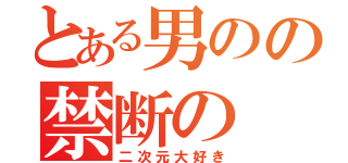 とある男のの禁断の（二次元大好き）