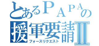 とあるＰＡＰＡＮの援軍要請Ⅱ（フォースリクエスト）