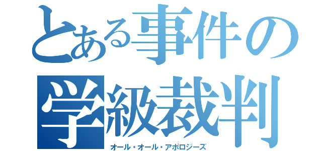 とある事件の学級裁判（オール・オール・アポロジーズ）