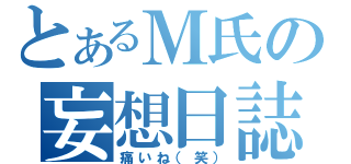 とあるＭ氏の妄想日誌（痛いね（笑））