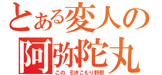 とある変人の阿弥陀丸（この、引きこもり野郎）