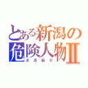 とある新潟の危険人物Ⅱ（大月裕介）