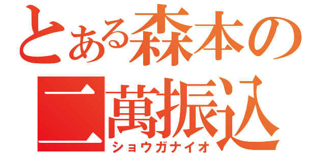 とある森本の二萬振込（ショウガナイオ）