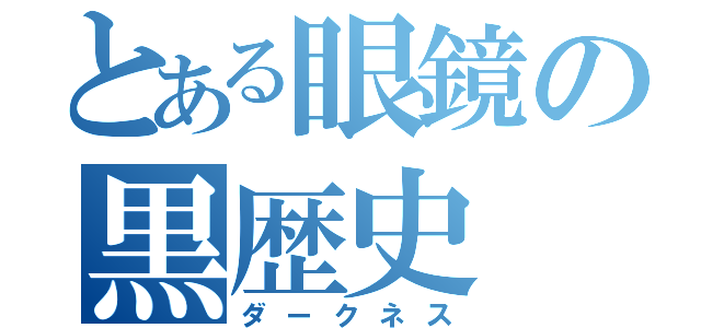 とある眼鏡の黒歴史（ダークネス）