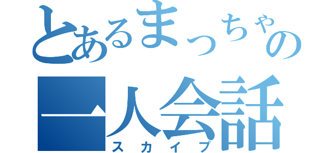 とあるまっちゃの一人会話（スカイプ）